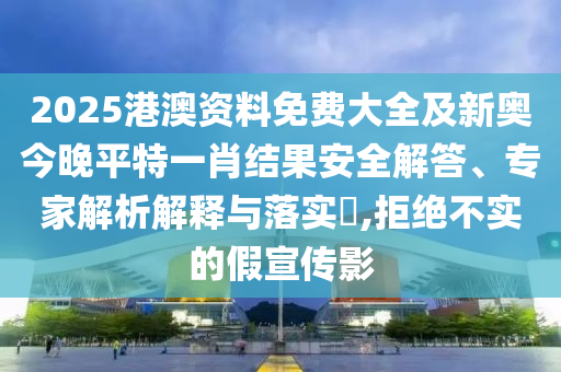 2025港澳資料免費大全及新奧今晚平特一肖結(jié)果安全解答、專家解析解釋與落實?,拒絕不實的假宣傳影