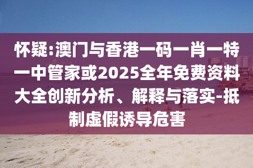 懷疑:澳門與香港一碼一肖一特一中管家或2025全年免費資料大全創新分析、解釋與落實-抵制虛假誘導危害