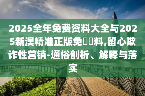 2025全年免費資料大全與2025新澳精準正版免費資料,留心欺詐性營銷-通俗剖析、解釋與落實