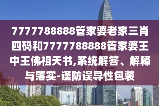 7777788888管家婆老家三肖四碼和7777788888管家婆王中王佛祖天書,系統解答、解釋與落實-謹防誤導性包裝