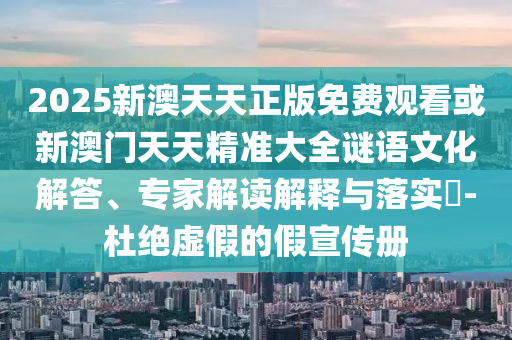 2025新澳天天正版免費觀看或新澳門天天精準大全謎語文化解答、專家解讀解釋與落實?-杜絕虛假的假宣傳冊