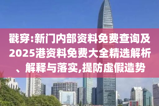 戳穿:新門內部資料免費查詢及2025港資料免費大全精選解析、解釋與落實,提防虛假造勢