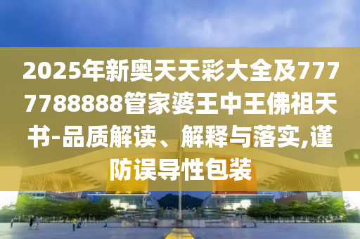 2025年新奧天天彩大全及7777788888管家婆王中王佛祖天書-品質解讀、解釋與落實,謹防誤導性包裝