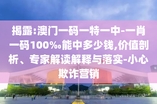 揭露:澳門一碼一特一中-一肖一碼100‰能中多少錢,價值剖析、專家解讀解釋與落實-小心欺詐營銷