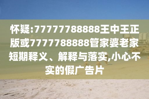 懷疑:77777788888王中王正版或7777788888管家婆老家短期釋義、解釋與落實,小心不實的假廣告片