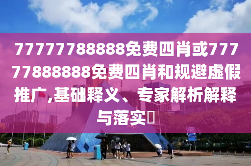 77777788888免費四肖或77777888888免費四肖和規(guī)避虛假推廣,基礎(chǔ)釋義、專家解析解釋與落實?