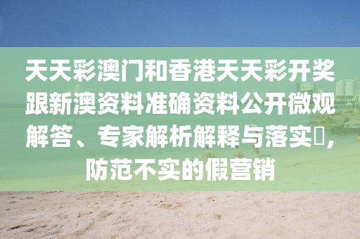 天天彩澳門和香港天天彩開獎跟新澳資料準確資料公開微觀解答、專家解析解釋與落實?,防范不實的假營銷