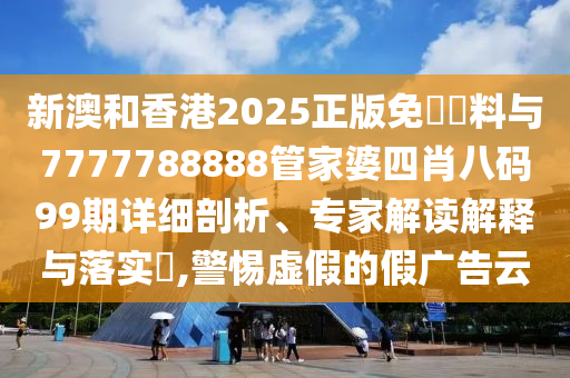 新澳和香港2025正版免費資料與7777788888管家婆四肖八碼99期詳細剖析、專家解讀解釋與落實?,警惕虛假的假廣告云