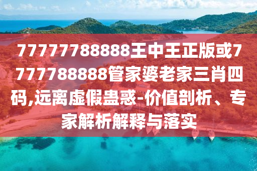 77777788888王中王正版或7777788888管家婆老家三肖四碼,遠(yuǎn)離虛假蠱惑-價(jià)值剖析、專(zhuān)家解析解釋與落實(shí)