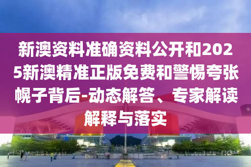 新澳資料準確資料公開和2025新澳精準正版免費和警惕夸張幌子背后-動態解答、專家解讀解釋與落實