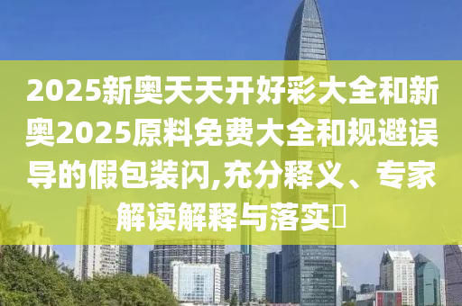 2025新奧天天開好彩大全和新奧2025原料免費大全和規避誤導的假包裝閃,充分釋義、專家解讀解釋與落實?