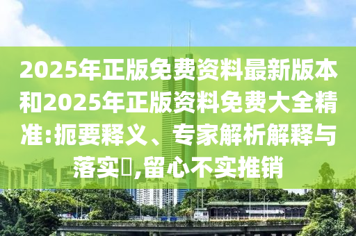 2025年正版免費資料最新版本和2025年正版資料免費大全精準:扼要釋義、專家解析解釋與落實?,留心不實推銷