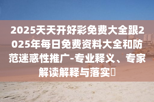 2025天天開好彩免費大全跟2025年每日免費資料大全和防范迷惑性推廣-專業釋義、專家解讀解釋與落實?