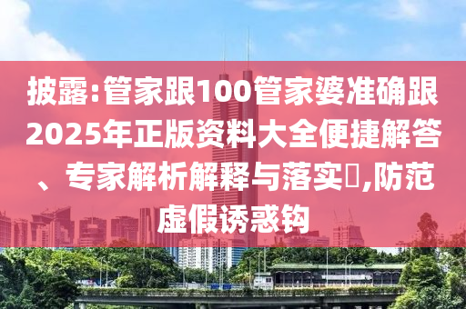披露:管家跟100管家婆準確跟2025年正版資料大全便捷解答、專家解析解釋與落實?,防范虛假誘惑鉤