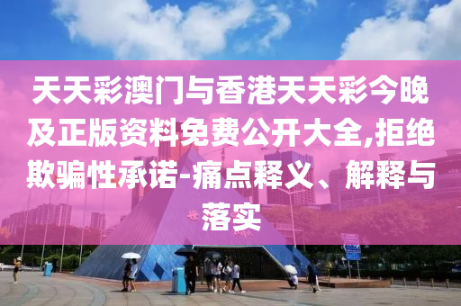 天天彩澳門與香港天天彩今晚及正版資料免費公開大全,拒絕欺騙性承諾-痛點釋義、解釋與落實