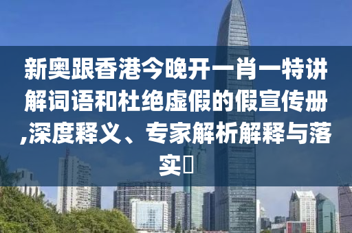 新奧跟香港今晚開一肖一特講解詞語和杜絕虛假的假宣傳冊,深度釋義、專家解析解釋與落實?