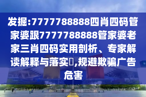 發(fā)掘:7777788888四肖四碼管家婆跟7777788888管家婆老家三肖四碼實(shí)用剖析、專家解讀解釋與落實(shí)?,規(guī)避欺騙廣告危害