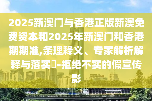 2025新澳門與香港正版新澳免費資本和2025年新澳門和香港期期準,條理釋義、專家解析解釋與落實?-拒絕不實的假宣傳影