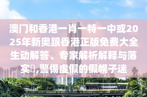 澳門和香港一肖一特一中或2025年新奧跟香港正版免費大全生動解答、專家解析解釋與落實?,警惕虛假的假幌子迷