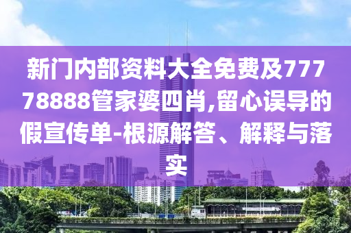 新門(mén)內(nèi)部資料大全免費(fèi)及77778888管家婆四肖,留心誤導(dǎo)的假宣傳單-根源解答、解釋與落實(shí)