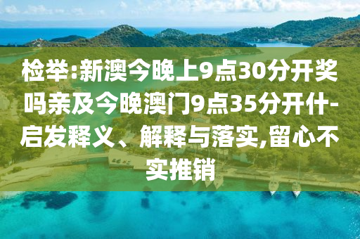 檢舉:新澳今晚上9點30分開獎嗎親及今晚澳門9點35分開什-啟發釋義、解釋與落實,留心不實推銷