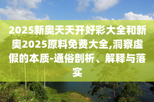 2025新奧天天開(kāi)好彩大全和新奧2025原料免費(fèi)大全,洞察虛假的本質(zhì)-通俗剖析、解釋與落實(shí)