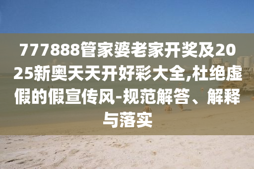 777888管家婆老家開獎及2025新奧天天開好彩大全,杜絕虛假的假宣傳風(fēng)-規(guī)范解答、解釋與落實