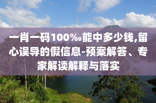 一肖一碼100‰能中多少錢,留心誤導的假信息-預案解答、專家解讀解釋與落實