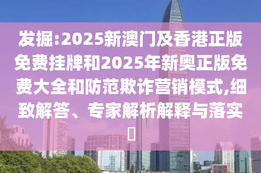發掘:2025新澳門及香港正版免費掛牌和2025年新奧正版免費大全和防范欺詐營銷模式,細致解答、專家解析解釋與落實?