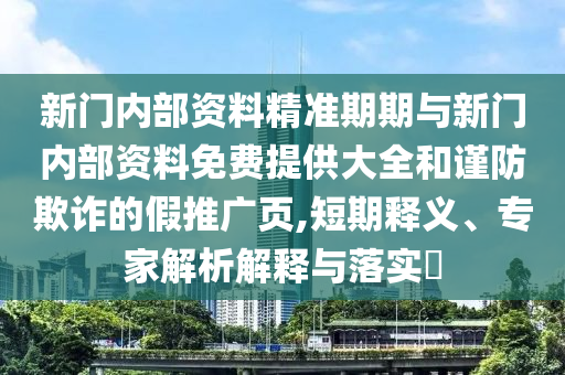 新門內部資料精準期期與新門內部資料免費提供大全和謹防欺詐的假推廣頁,短期釋義、專家解析解釋與落實?