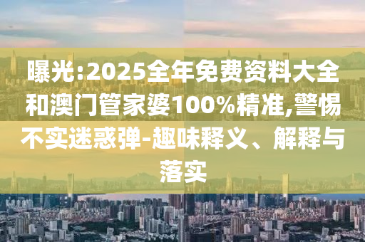 曝光:2025全年免費資料大全和澳門管家婆100%精準,警惕不實迷惑彈-趣味釋義、解釋與落實