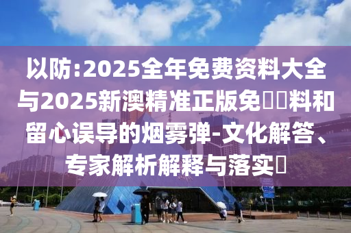 以防:2025全年免費資料大全與2025新澳精準正版免費資料和留心誤導的煙霧彈-文化解答、專家解析解釋與落實?