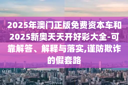 2025年澳門正版免費(fèi)資本車和2025新奧天天開好彩大全-可靠解答、解釋與落實(shí),謹(jǐn)防欺詐的假套路