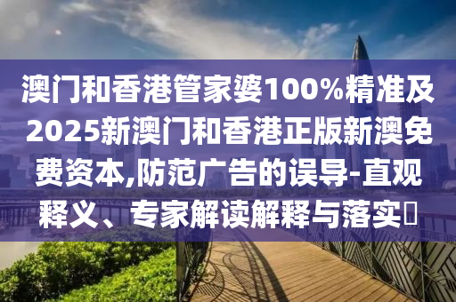 澳門(mén)和香港管家婆100%精準(zhǔn)及2025新澳門(mén)和香港正版新澳免費(fèi)資本,防范廣告的誤導(dǎo)-直觀釋義、專(zhuān)家解讀解釋與落實(shí)?
