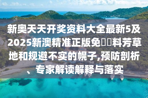 新奧天天開獎資料大全最新5及2025新澳精準(zhǔn)正版免費資料芳草地和規(guī)避不實的幌子,預(yù)防剖析、專家解讀解釋與落實
