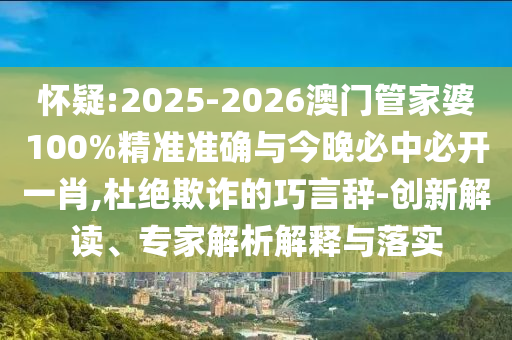懷疑:2025-2026澳門管家婆100%精準(zhǔn)準(zhǔn)確與今晚必中必開一肖,杜絕欺詐的巧言辭-創(chuàng)新解讀、專家解析解釋與落實(shí)