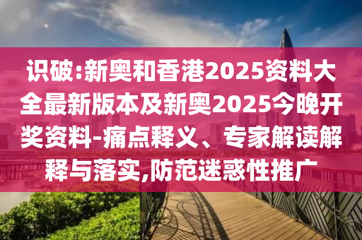 識破:新奧和香港2025資料大全最新版本及新奧2025今晚開獎資料-痛點釋義、專家解讀解釋與落實,防范迷惑性推廣