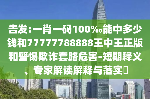 告發:一肖一碼100‰能中多少錢和77777788888王中王正版和警惕欺詐套路危害-短期釋義、專家解讀解釋與落實?
