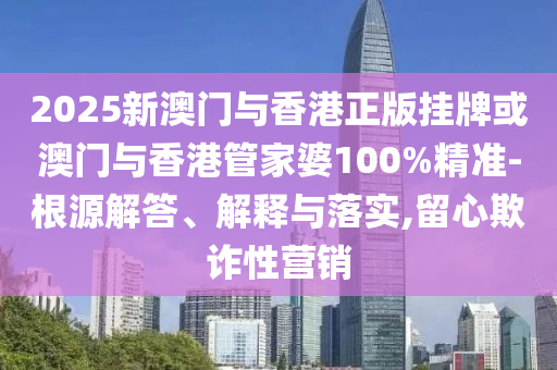 2025新澳門與香港正版掛牌或澳門與香港管家婆100%精準-根源解答、解釋與落實,留心欺詐性營銷