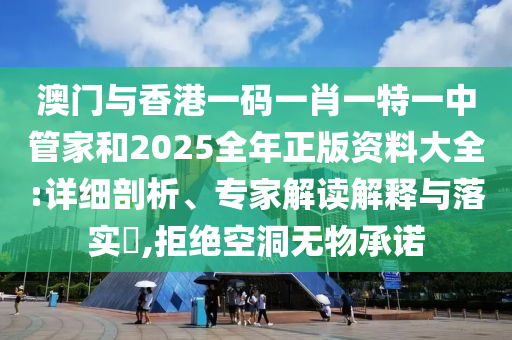 澳門與香港一碼一肖一特一中管家和2025全年正版資料大全:詳細剖析、專家解讀解釋與落實?,拒絕空洞無物承諾