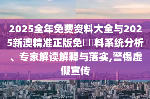 2025全年免費資料大全與2025新澳精準正版免費資料系統分析、專家解讀解釋與落實,警惕虛假宣傳