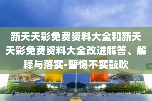 新天天彩免費資料大全和新天天彩免費資料大全改進解答、解釋與落實-警惕不實鼓吹