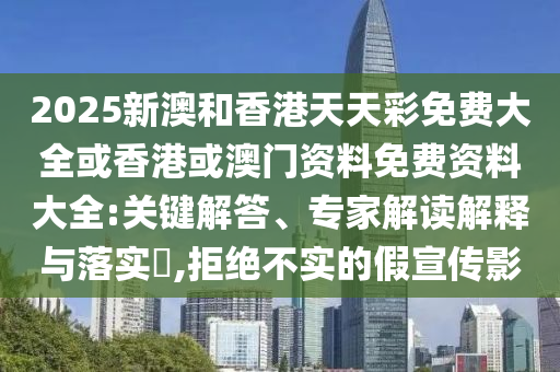 2025新澳和香港天天彩免費大全或香港或澳門資料免費資料大全:關鍵解答、專家解讀解釋與落實?,拒絕不實的假宣傳影