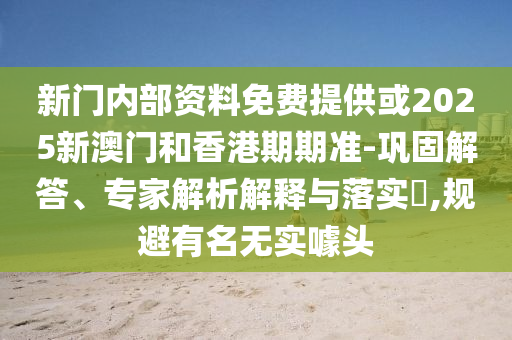 新門(mén)內(nèi)部資料免費(fèi)提供或2025新澳門(mén)和香港期期準(zhǔn)-鞏固解答、專(zhuān)家解析解釋與落實(shí)?,規(guī)避有名無(wú)實(shí)噱頭