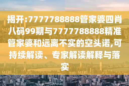揭開:7777788888管家婆四肖八碼99期與7777788888精準管家婆和遠離不實的空頭諾,可持續解讀、專家解讀解釋與落實