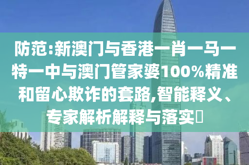 防范:新澳門與香港一肖一馬一特一中與澳門管家婆100%精準(zhǔn)和留心欺詐的套路,智能釋義、專家解析解釋與落實(shí)?