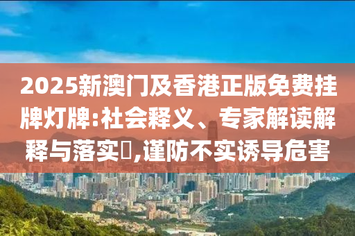 2025新澳門(mén)及香港正版免費(fèi)掛牌燈牌:社會(huì)釋義、專(zhuān)家解讀解釋與落實(shí)?,謹(jǐn)防不實(shí)誘導(dǎo)危害