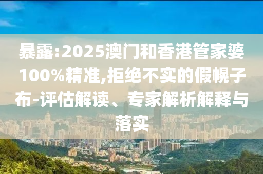 暴露:2025澳門和香港管家婆100%精準,拒絕不實的假幌子布-評估解讀、專家解析解釋與落實