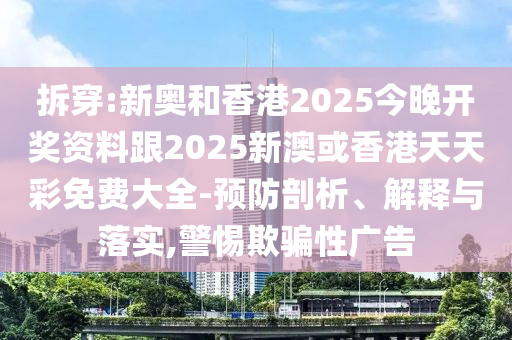 拆穿:新奧和香港2025今晚開獎資料跟2025新澳或香港天天彩免費大全-預防剖析、解釋與落實,警惕欺騙性廣告
