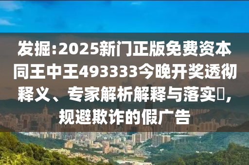 發(fā)掘:2025新門正版免費(fèi)資本同王中王493333今晚開獎(jiǎng)透徹釋義、專家解析解釋與落實(shí)?,規(guī)避欺詐的假廣告